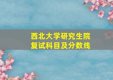 西北大学研究生院复试科目及分数线