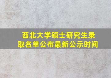 西北大学硕士研究生录取名单公布最新公示时间