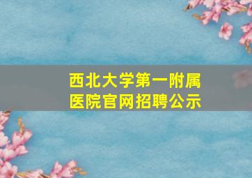 西北大学第一附属医院官网招聘公示