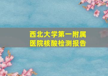 西北大学第一附属医院核酸检测报告