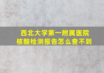 西北大学第一附属医院核酸检测报告怎么查不到