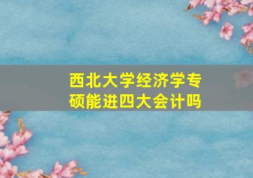 西北大学经济学专硕能进四大会计吗