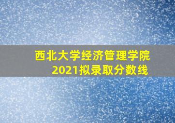 西北大学经济管理学院2021拟录取分数线