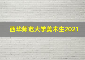 西华师范大学美术生2021