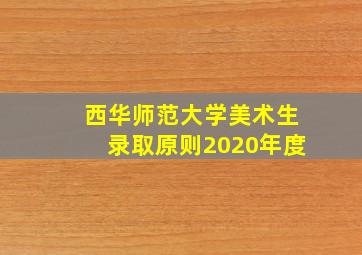 西华师范大学美术生录取原则2020年度