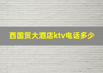 西国贸大酒店ktv电话多少