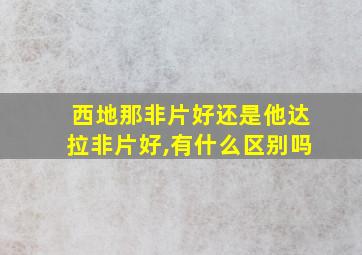 西地那非片好还是他达拉非片好,有什么区别吗