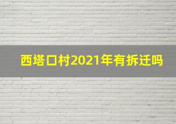 西塔口村2021年有拆迁吗