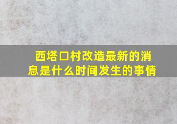 西塔口村改造最新的消息是什么时间发生的事情