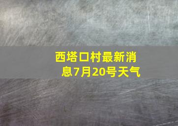 西塔口村最新消息7月20号天气