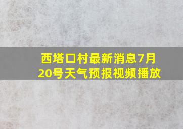 西塔口村最新消息7月20号天气预报视频播放