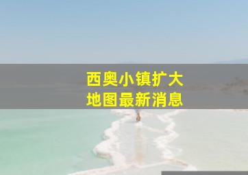 西奥小镇扩大地图最新消息