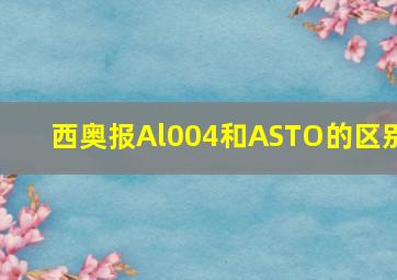 西奥报Al004和ASTO的区别