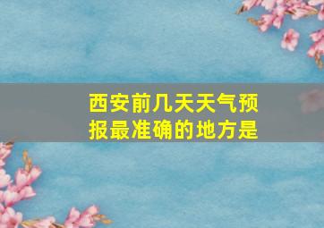 西安前几天天气预报最准确的地方是