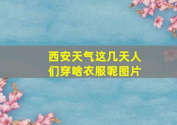 西安天气这几天人们穿啥衣服呢图片