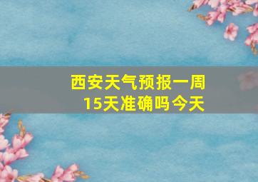 西安天气预报一周15天准确吗今天