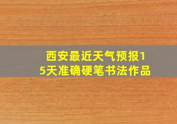 西安最近天气预报15天准确硬笔书法作品