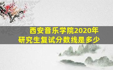 西安音乐学院2020年研究生复试分数线是多少