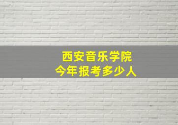 西安音乐学院今年报考多少人