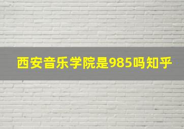 西安音乐学院是985吗知乎