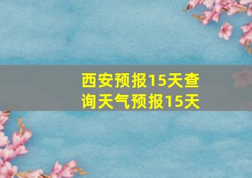 西安预报15天查询天气预报15天