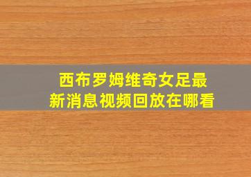 西布罗姆维奇女足最新消息视频回放在哪看