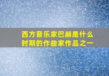 西方音乐家巴赫是什么时期的作曲家作品之一