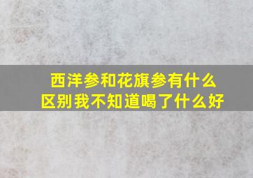 西洋参和花旗参有什么区别我不知道喝了什么好