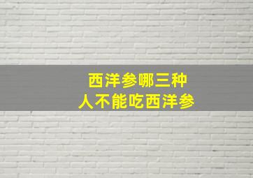 西洋参哪三种人不能吃西洋参