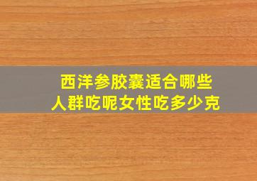 西洋参胶囊适合哪些人群吃呢女性吃多少克