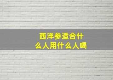 西洋参适合什么人用什么人喝