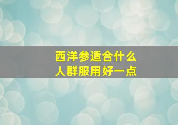 西洋参适合什么人群服用好一点