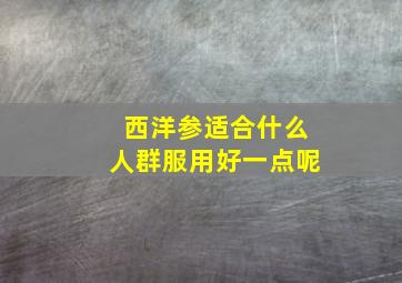 西洋参适合什么人群服用好一点呢