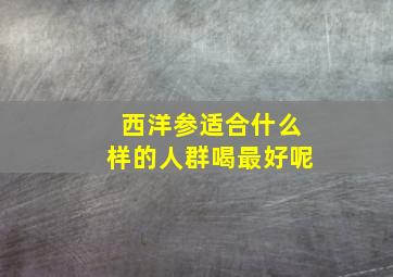 西洋参适合什么样的人群喝最好呢