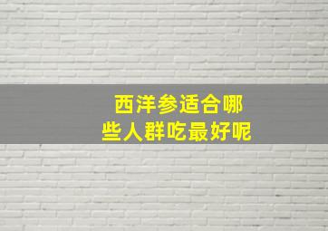 西洋参适合哪些人群吃最好呢