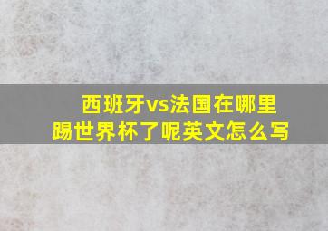 西班牙vs法国在哪里踢世界杯了呢英文怎么写