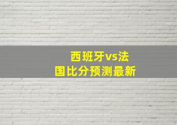 西班牙vs法国比分预测最新