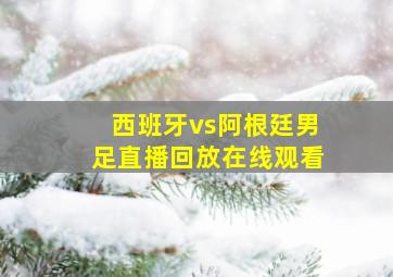 西班牙vs阿根廷男足直播回放在线观看