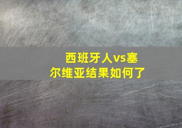 西班牙人vs塞尔维亚结果如何了