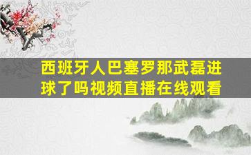 西班牙人巴塞罗那武磊进球了吗视频直播在线观看