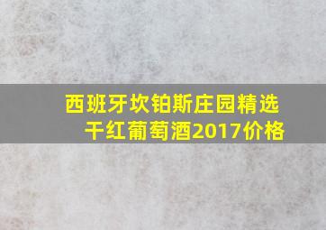 西班牙坎铂斯庄园精选干红葡萄酒2017价格