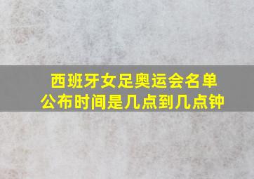 西班牙女足奥运会名单公布时间是几点到几点钟