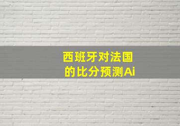 西班牙对法国的比分预测Ai