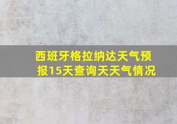 西班牙格拉纳达天气预报15天查询天天气情况