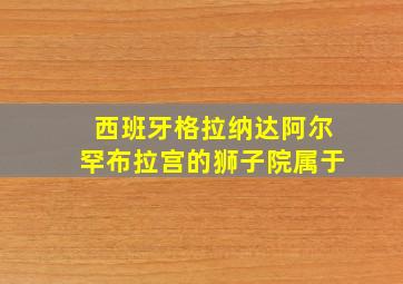 西班牙格拉纳达阿尔罕布拉宫的狮子院属于