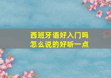 西班牙语好入门吗怎么说的好听一点