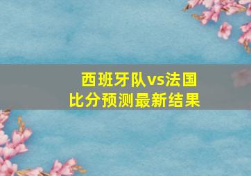 西班牙队vs法国比分预测最新结果