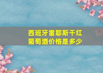 西班牙雷耶斯干红葡萄酒价格是多少