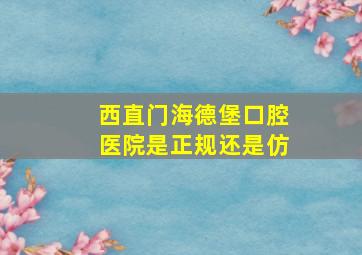 西直门海德堡口腔医院是正规还是仿