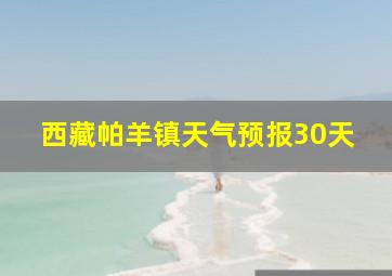 西藏帕羊镇天气预报30天